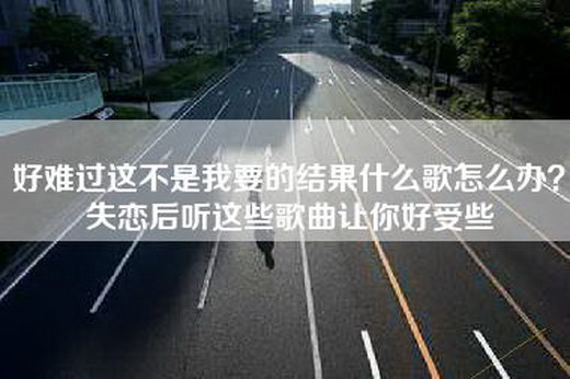 好难过这不是我要的结果什么歌怎么办？失恋后听这些歌曲让你好受些
