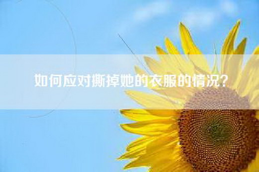如何应对撕掉她的衣服的情况? 如何应对撕掉她的衣服的情况?