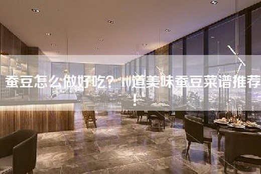 蚕豆怎么做好吃?10道美味蚕豆菜谱推荐! 蚕豆怎么做好吃?10道美味蚕豆菜谱推荐!