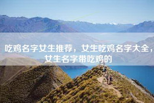 吃鸡名字女生推荐,女生吃鸡名字大全,女生名字带吃鸡的 吃鸡名字女生推荐,女生吃鸡名字大全,女生名字带吃鸡的