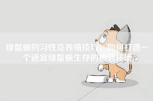 绿鬣蜥的习性及养殖技巧,如何打造一个适宜绿鬣蜥生存的栖息环境 绿鬣蜥的习性及养殖技巧,如何打造一个适宜绿鬣蜥生存的栖息环境