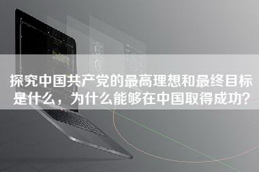 探究中国共产党的最高理想和最终目标是什么，为什么能够在中国取得成功？