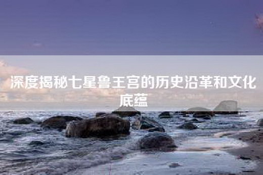 深度揭秘七星鲁王宫的历史沿革和文化底蕴