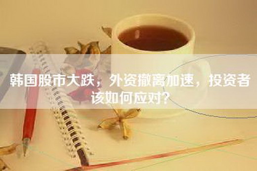 韩国股市大跌，外资撤离加速，投资者该如何应对？