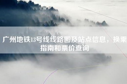 广州地铁13号线线路图及站点信息，换乘指南和票价查询