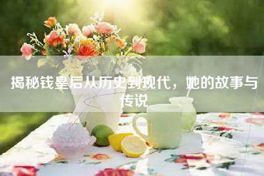 揭秘钱皇后从历史到现代，她的故事与传说