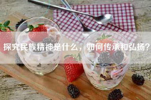 探究民族精神是什么，如何传承和弘扬？