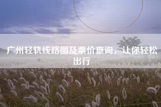 广州轻轨线路图及票价查询,让你轻松出行 广州轻轨线路图及票价查询,让你轻松出行