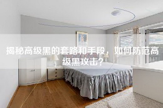 揭秘高级黑的套路和手段,如何防范高级黑攻击? 揭秘高级黑的套路和手段,如何防范高级黑攻击?